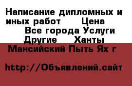 Написание дипломных и иных работ!!! › Цена ­ 10 000 - Все города Услуги » Другие   . Ханты-Мансийский,Пыть-Ях г.